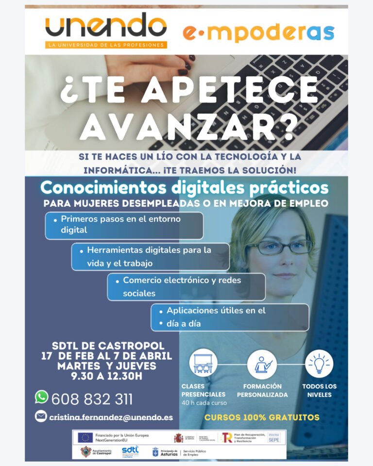 Abierto el plazo de inscripción para el curso "E·mpoderas. Competencias Digitales Prácticas" en Castropol El Telecentro de Castropol acogerá, del 17 de febrero al 7 de abril, cursos de Formación Proyecto "E·mpoderas. Competencias Digitales Prácticas ¿Te apetece avanzar?", una formación gratuita de 40 horas que se impartirá en horario de 9:30 a 12:30 horas. Contenidos principales: • Primeros pasos en el entorno digital • Comercio electrónico y redes sociales • Aplicaciones útiles para el día a día La acción formativa está dirigida preferentemente a mujeres desempleadas, con el objetivo de reforzar sus capacidades personales y digitales, especialmente en el entorno rural, contribuyendo así a la reducción de las desigualdades territoriales. Al finalizar el curso, las participantes podrán obtener un certificado oficial expedido por el Servicio Público de Empleo. La formación está coordinada por el SDTL de Castropol, impartida por UNENDO Formación, Financiada por la Unión Europea y los Fondos NextGeneration. Las personas interesadas pueden inscribirse cubriendo el formulario correspondiente que estará a disposición en el SDTL de Castropol o a través de su oficina de empleo: https://trabajastur.asturias.es/ . Para más información, está disponible el teléfono 608 832 311 Ext. 2013 o al correo cristina.fernandez@unendo.es Clases presenciales, personalizadas y adaptadas a TODOS los niveles, con una duración de 40 horas .
